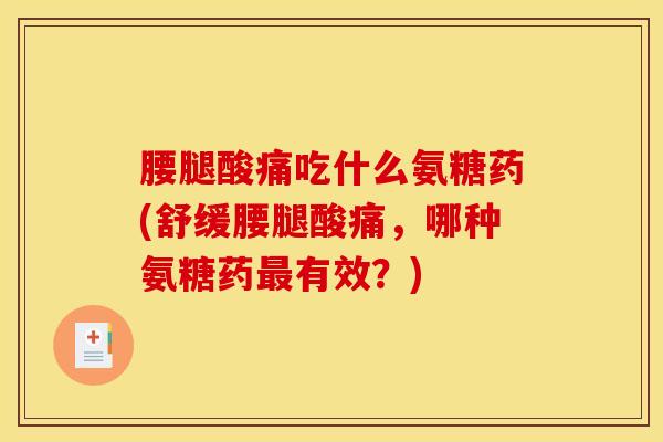 腰腿酸痛吃什么氨糖药(舒缓腰腿酸痛，哪种氨糖药最有效？)