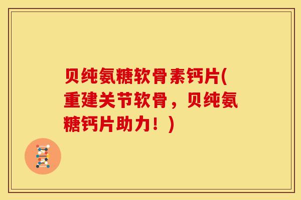贝纯氨糖软骨素钙片(重建关节软骨，贝纯氨糖钙片助力！)