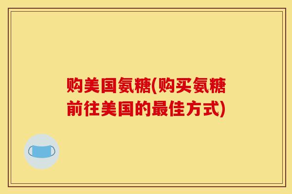 购美国氨糖(购买氨糖前往美国的最佳方式)