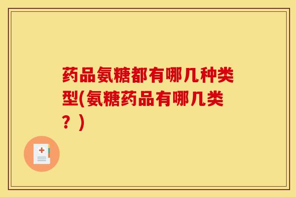 药品氨糖都有哪几种类型(氨糖药品有哪几类？)