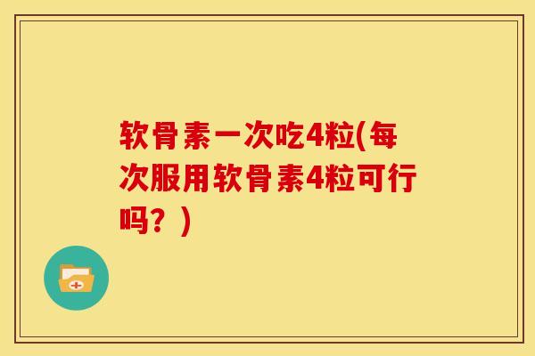 软骨素一次吃4粒(每次服用软骨素4粒可行吗？)
