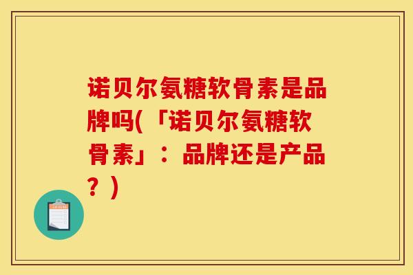 诺贝尔氨糖软骨素是品牌吗(「诺贝尔氨糖软骨素」：品牌还是产品？)