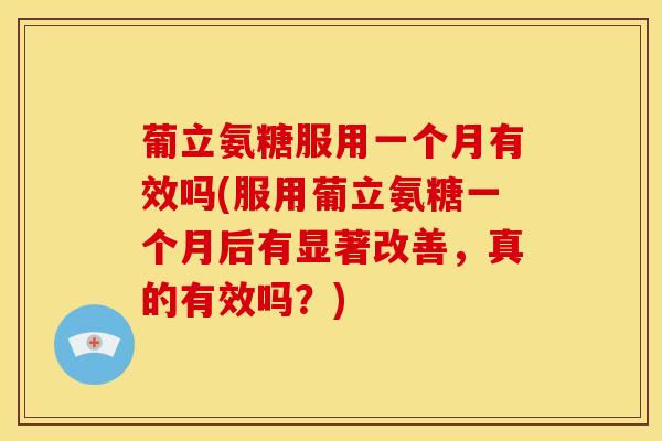 葡立氨糖服用一个月有效吗(服用葡立氨糖一个月后有显著改善，真的有效吗？)