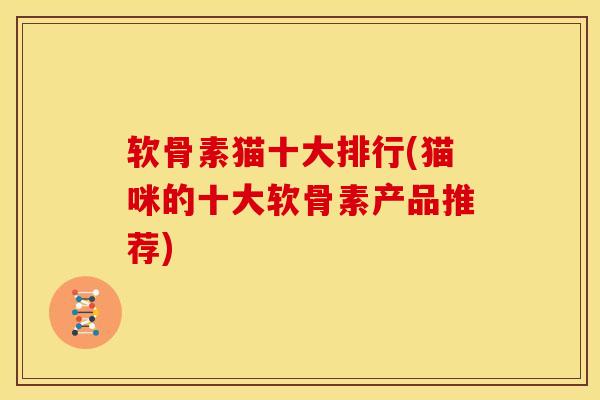 软骨素猫十大排行(猫咪的十大软骨素产品推荐)
