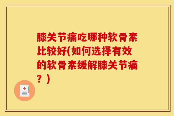 膝关节痛吃哪种软骨素比较好(如何选择有效的软骨素缓解膝关节痛？)