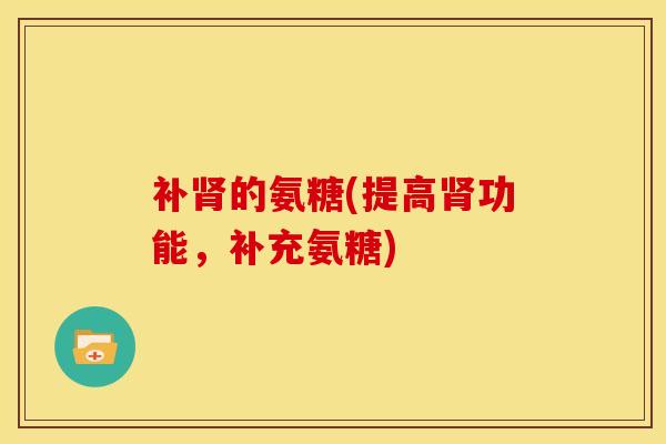 补肾的氨糖(提高肾功能，补充氨糖)