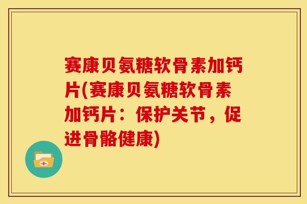赛康贝氨糖软骨素加钙片(赛康贝氨糖软骨素加钙片：保护关节，促进骨骼健康)