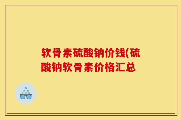 软骨素硫酸钠价钱(硫酸钠软骨素价格汇总