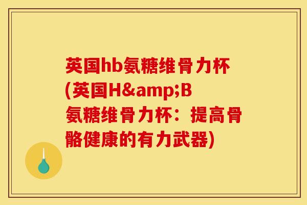 英国hb氨糖维骨力杯(英国H&B氨糖维骨力杯：提高骨骼健康的有力武器)