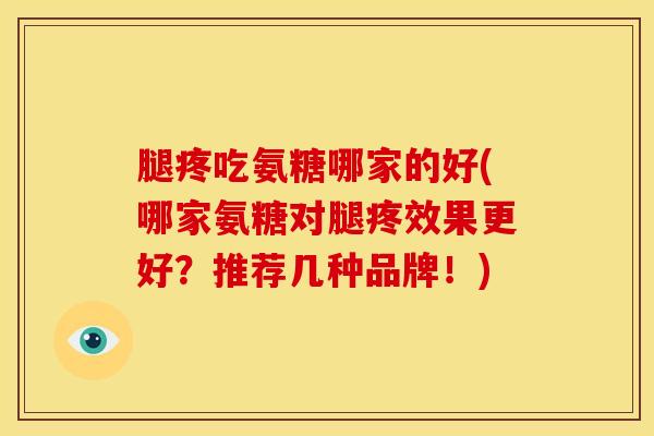 腿疼吃氨糖哪家的好(哪家氨糖对腿疼效果更好？推荐几种品牌！)