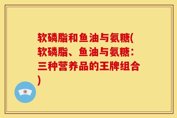 软磷脂和鱼油与氨糖(软磷脂、鱼油与氨糖：三种营养品的王牌组合)