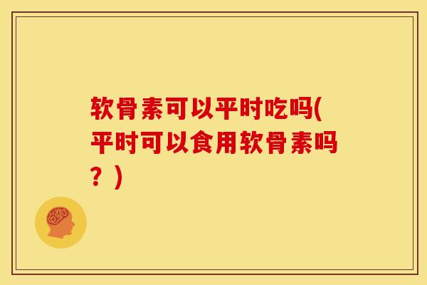 软骨素可以平时吃吗(平时可以食用软骨素吗？)