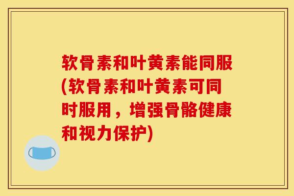 软骨素和叶黄素能同服(软骨素和叶黄素可同时服用，增强骨骼健康和视力保护)