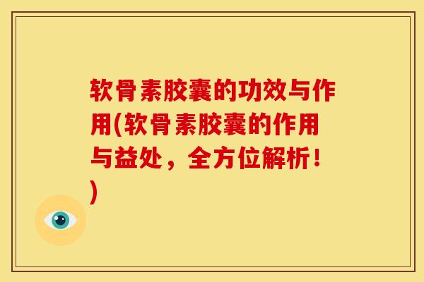 软骨素胶囊的功效与作用(软骨素胶囊的作用与益处，全方位解析！)