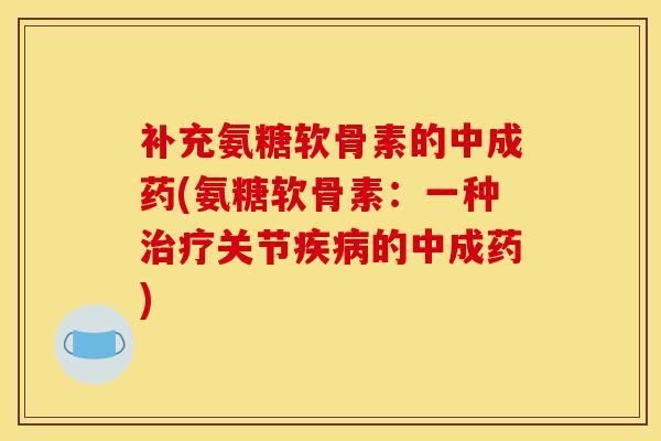补充氨糖软骨素的中成药(氨糖软骨素：一种治疗关节疾病的中成药)
