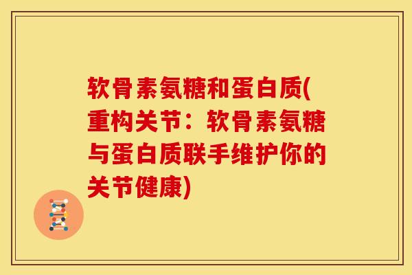软骨素氨糖和蛋白质(重构关节：软骨素氨糖与蛋白质联手维护你的关节健康)