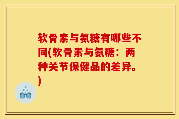 软骨素与氨糖有哪些不同(软骨素与氨糖：两种关节保健品的差异。)