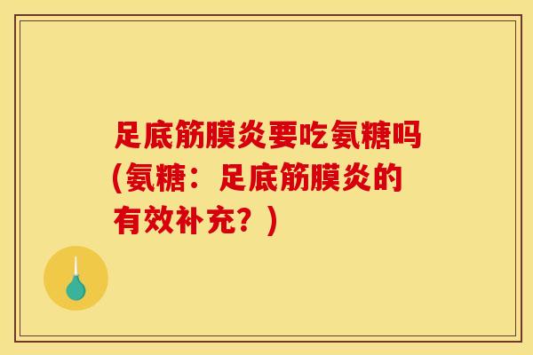 足底筋膜炎要吃氨糖吗(氨糖：足底筋膜炎的有效补充？)