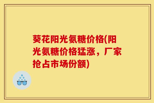 葵花阳光氨糖价格(阳光氨糖价格猛涨，厂家抢占市场份额)