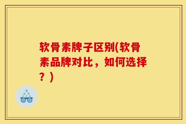 软骨素牌子区别(软骨素品牌对比，如何选择？)