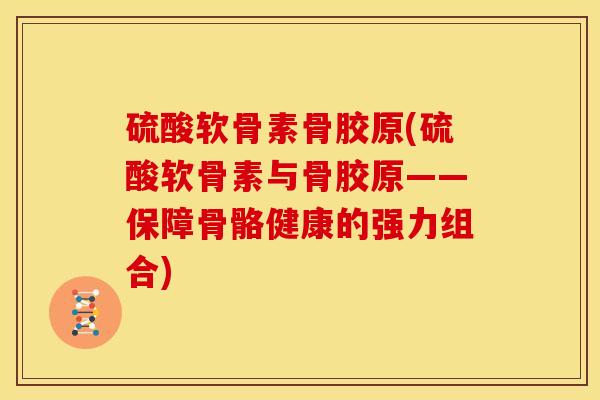 硫酸软骨素骨胶原(硫酸软骨素与骨胶原——保障骨骼健康的强力组合)