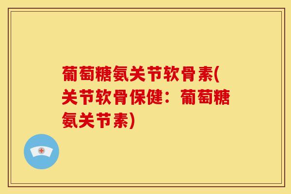 葡萄糖氨关节软骨素(关节软骨保健：葡萄糖氨关节素)