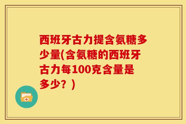 西班牙古力提含氨糖多少量(含氨糖的西班牙古力每100克含量是多少？)