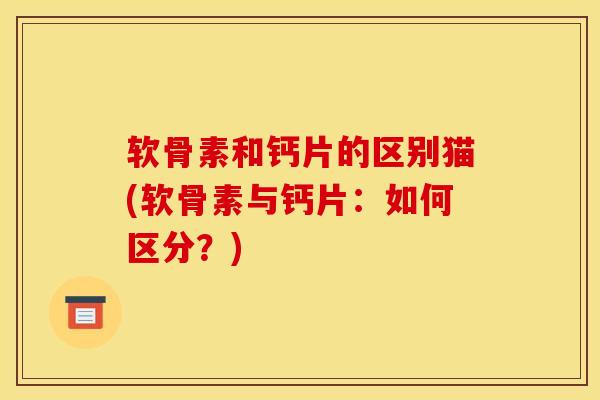 软骨素和钙片的区别猫(软骨素与钙片：如何区分？)