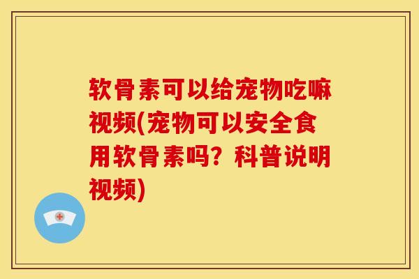 软骨素可以给宠物吃嘛视频(宠物可以安全食用软骨素吗？科普说明视频)