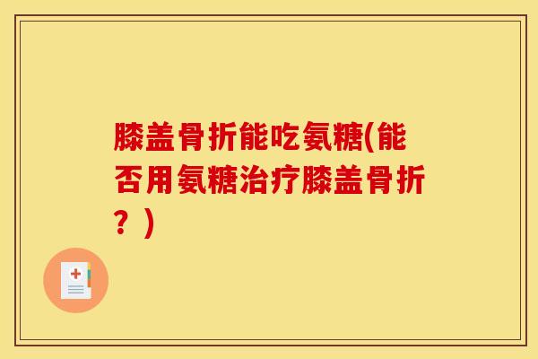 膝盖骨折能吃氨糖(能否用氨糖治疗膝盖骨折？)