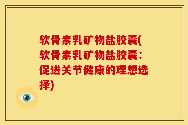 软骨素乳矿物盐胶囊(软骨素乳矿物盐胶囊：促进关节健康的理想选择)