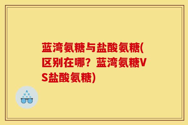 蓝湾氨糖与盐酸氨糖(区别在哪？蓝湾氨糖VS盐酸氨糖)
