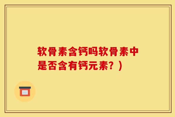 软骨素含钙吗软骨素中是否含有钙元素？)