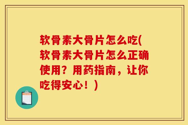 软骨素大骨片怎么吃(软骨素大骨片怎么正确使用？用药指南，让你吃得安心！)