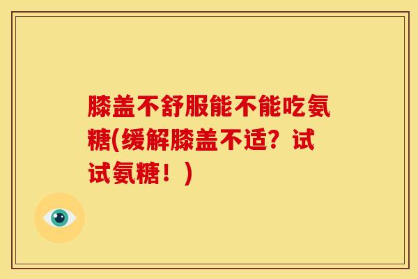 膝盖不舒服能不能吃氨糖(缓解膝盖不适？试试氨糖！)