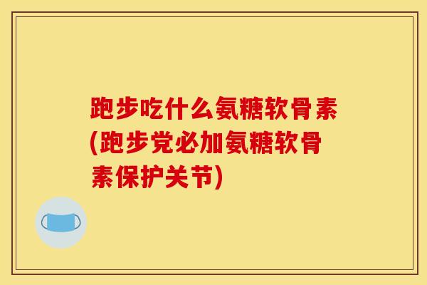 跑步吃什么氨糖软骨素(跑步党必加氨糖软骨素保护关节)