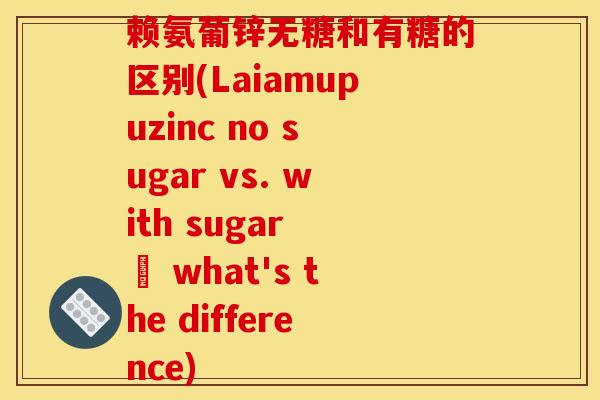 赖氨葡锌无糖和有糖的区别(Laiamupuzinc no sugar vs. with sugar – what's the difference)