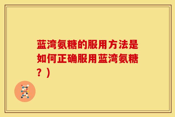 蓝湾氨糖的服用方法是如何正确服用蓝湾氨糖？)