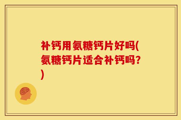 补钙用氨糖钙片好吗(氨糖钙片适合补钙吗？)
