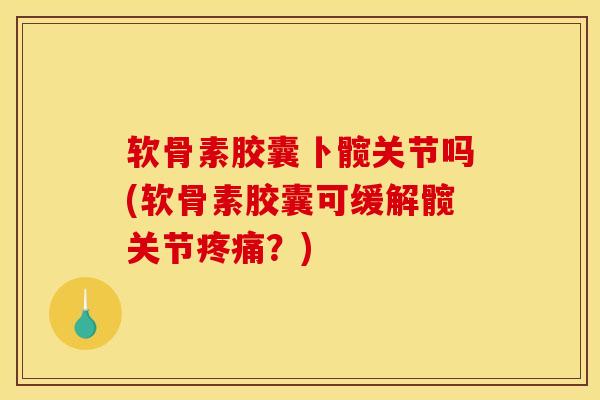 软骨素胶囊卜髋关节吗(软骨素胶囊可缓解髋关节疼痛？)