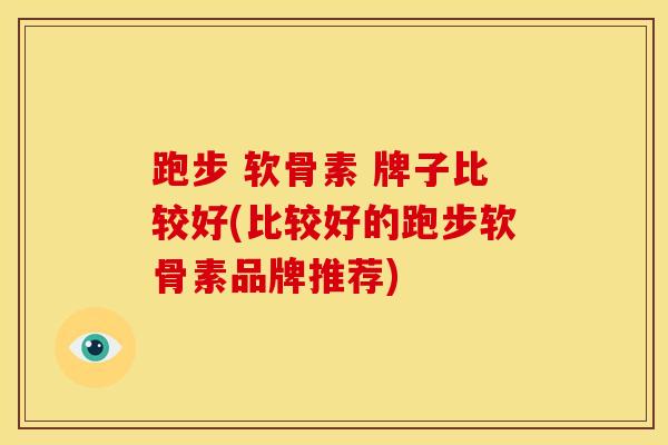 跑步 软骨素 牌子比较好(比较好的跑步软骨素品牌推荐)