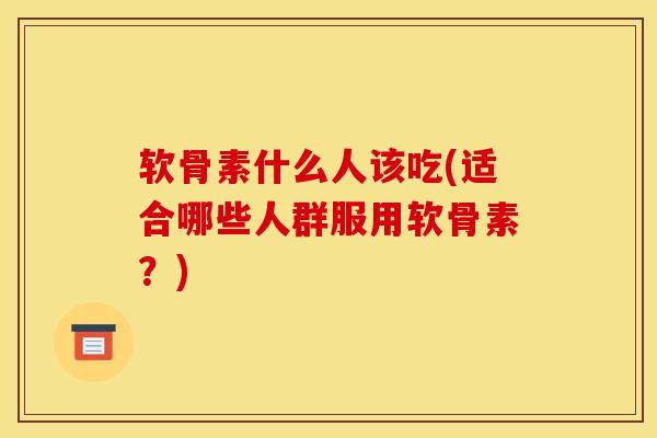 软骨素什么人该吃(适合哪些人群服用软骨素？)