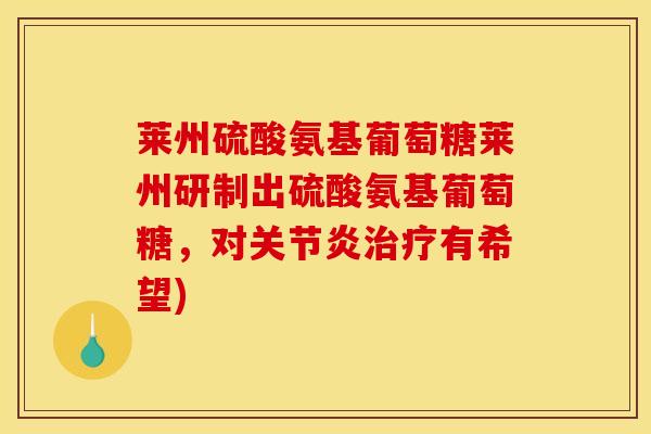 莱州硫酸氨基葡萄糖莱州研制出硫酸氨基葡萄糖，对关节炎治疗有希望)