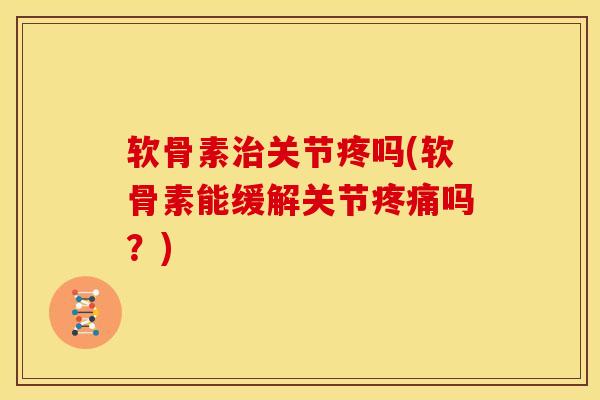 软骨素治关节疼吗(软骨素能缓解关节疼痛吗？)
