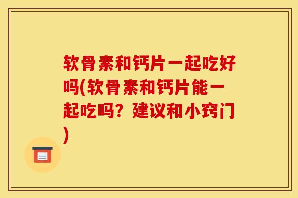 软骨素和钙片一起吃好吗(软骨素和钙片能一起吃吗？建议和小窍门)