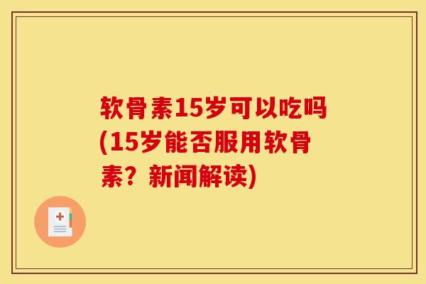 软骨素15岁可以吃吗(15岁能否服用软骨素？新闻解读)