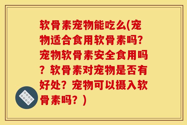软骨素宠物能吃么(宠物适合食用软骨素吗？宠物软骨素安全食用吗？软骨素对宠物是否有好处？宠物可以摄入软骨素吗？)