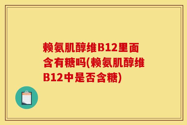 赖氨肌醇维B12里面含有糖吗(赖氨肌醇维B12中是否含糖)