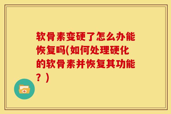 软骨素变硬了怎么办能恢复吗(如何处理硬化的软骨素并恢复其功能？)