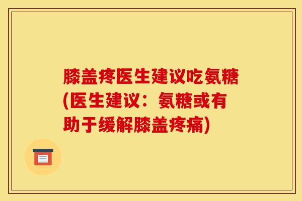 膝盖疼医生建议吃氨糖(医生建议：氨糖或有助于缓解膝盖疼痛)